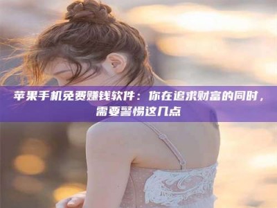 云南苹果手机免费赚钱软件：你在追求财富的同时，需要警惕这几点
