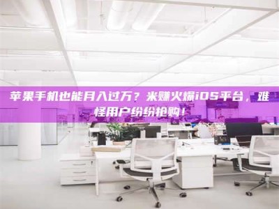 云南苹果手机也能月入过万？米赚火爆iOS平台，难怪用户纷纷抢购！