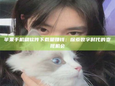 云南苹果手机刷软件下载量赚钱：探索数字时代的变现机会
